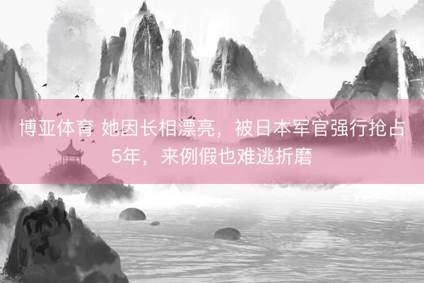 博亚体育 她因长相漂亮,被日本军官强行抢占5年,来例假也难逃折磨
