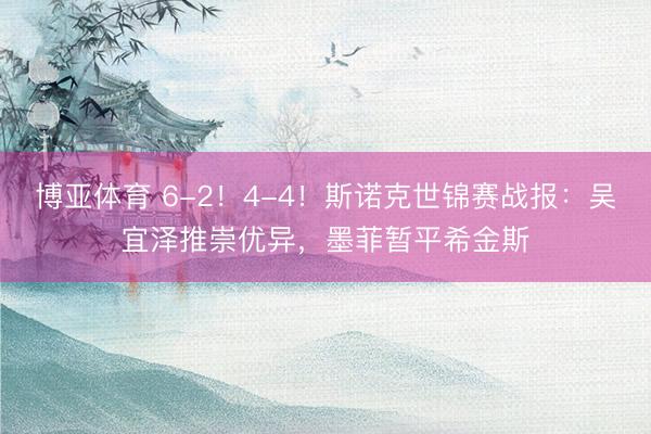 博亚体育 6-2！4-4！斯诺克世锦赛战报：吴宜泽推崇优异，墨菲暂平希金斯