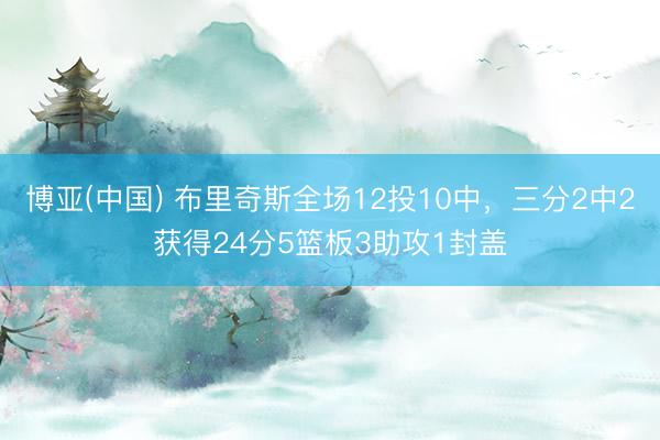 博亚(中国) 布里奇斯全场12投10中，三分2中2获得24分5篮板3助攻1封盖