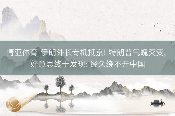 博亚体育 伊朗外长专机抵京! 特朗普气魄突变， 好意思终于发现: 经久绕不开中国
