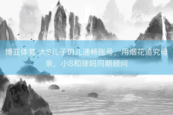 博亚体育 大S儿子玥儿通畅账号,用烟花追究母亲,小S和徐妈同期顾问