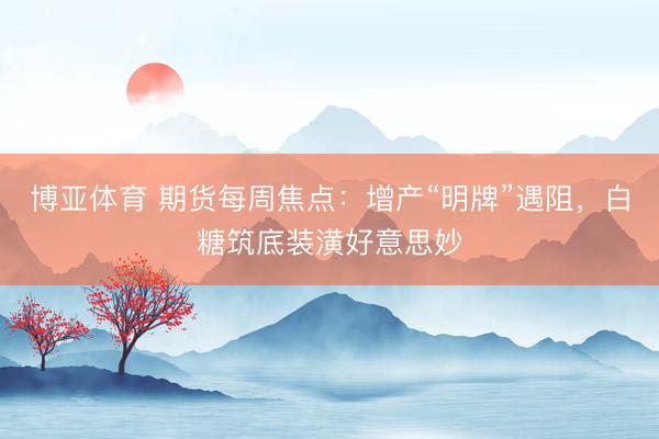 博亚体育 期货每周焦点：增产“明牌”遇阻，白糖筑底装潢好意思妙