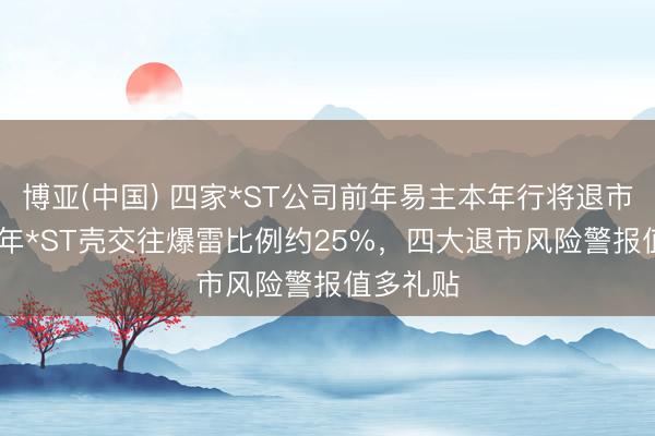 博亚(中国) 四家*ST公司前年易主本年行将退市，2025年*ST壳交往爆雷比例约25%，四大退市风险警报值多礼贴