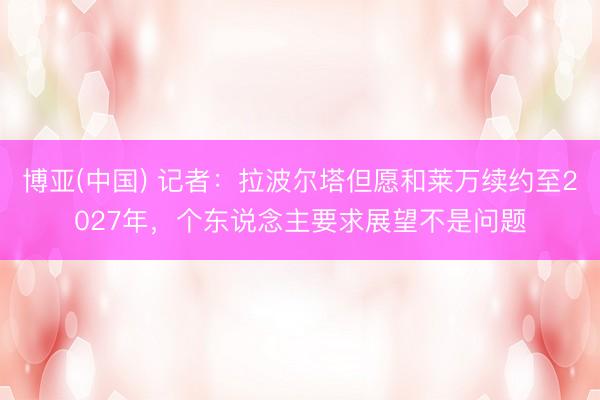 博亚(中国) 记者：拉波尔塔但愿和莱万续约至2027年，个东说念主要求展望不是问题