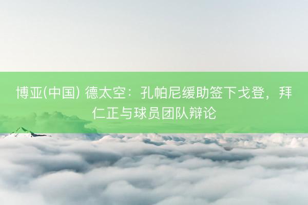 博亚(中国) 德太空：孔帕尼缓助签下戈登，拜仁正与球员团队辩论