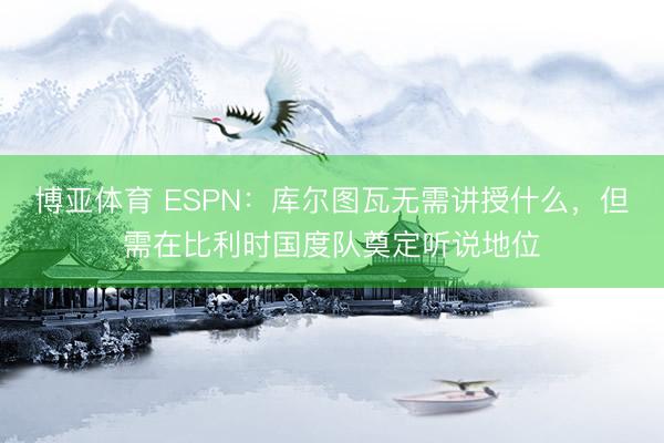 博亚体育 ESPN:库尔图瓦无需讲授什么,但需在比利时国度队奠定听说地位