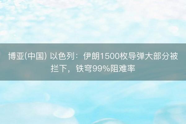 博亚(中国) 以色列：伊朗1500枚导弹大部分被拦下，铁穹99%阻难率