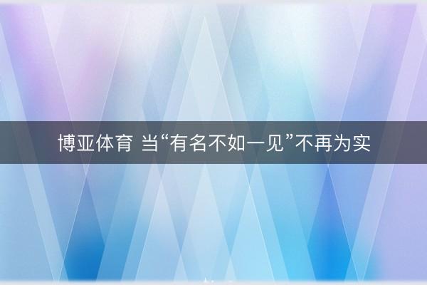 博亚体育 当“有名不如一见”不再为实