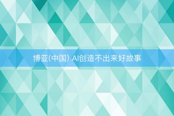 博亚(中国) AI创造不出来好故事
