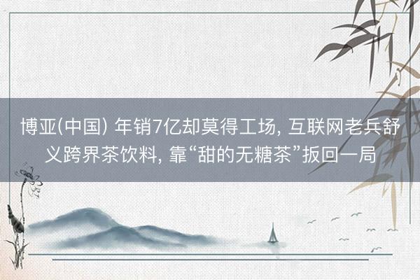 博亚(中国) 年销7亿却莫得工场, 互联网老兵舒义跨界茶饮料, 靠“甜的无糖茶”扳回一局