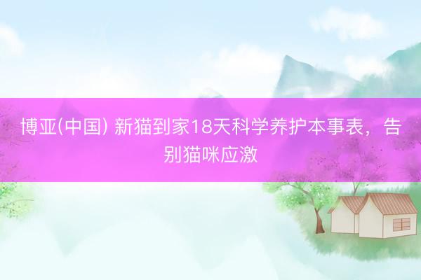 博亚(中国) 新猫到家18天科学养护本事表，告别猫咪应激