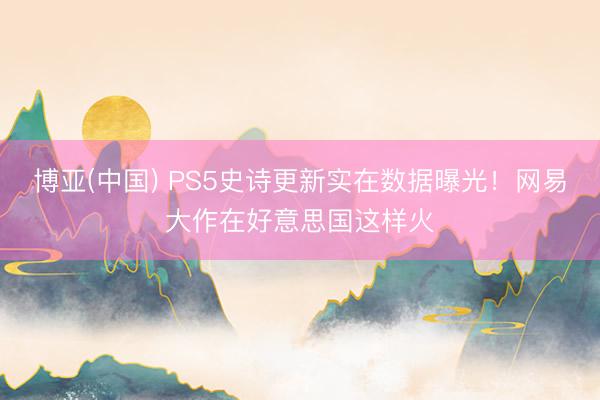 博亚(中国) PS5史诗更新实在数据曝光!网易大作在好意思国这样火