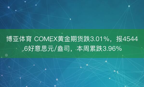 博亚体育 COMEX黄金期货跌3.01%，报4544.6好意思元/盎司，本周累跌3.96%