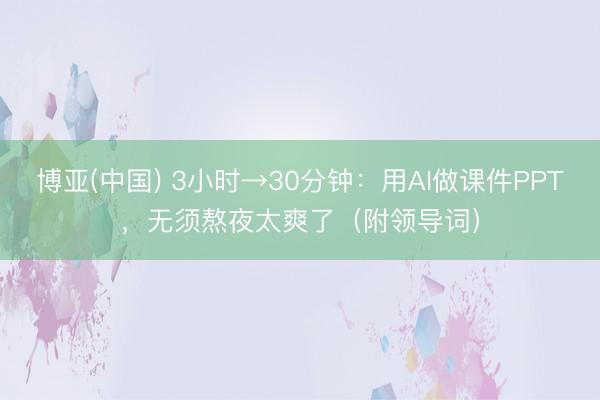 博亚(中国) 3小时→30分钟：用AI做课件PPT，无须熬夜太爽了（附领导词）
