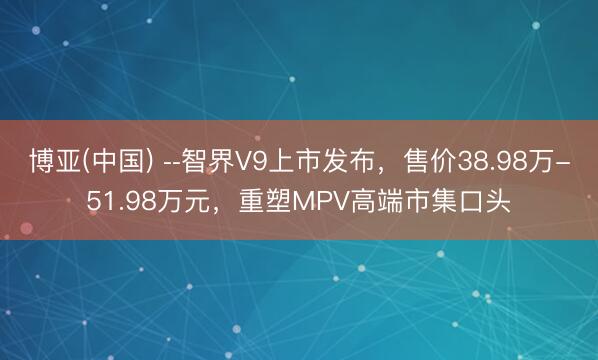 博亚(中国) ­­智界V9上市发布，售价38.98万-51.98万元，重塑MPV高端市集口头