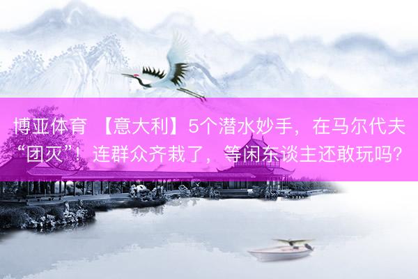 博亚体育 【意大利】5个潜水妙手，在马尔代夫“团灭”！连群众齐栽了，等闲东谈主还敢玩吗？