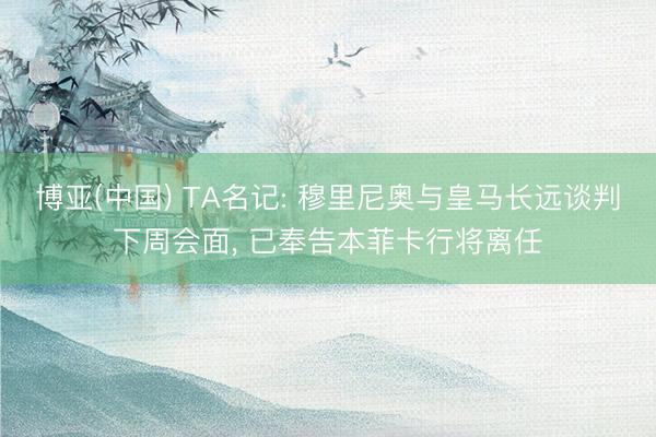 博亚(中国) TA名记: 穆里尼奥与皇马长远谈判下周会面， 已奉告本菲卡行将离任
