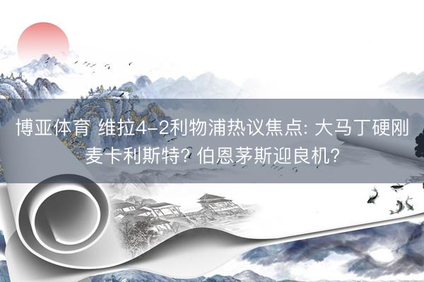 博亚体育 维拉4-2利物浦热议焦点: 大马丁硬刚麦卡利斯特? 伯恩茅斯迎良机?