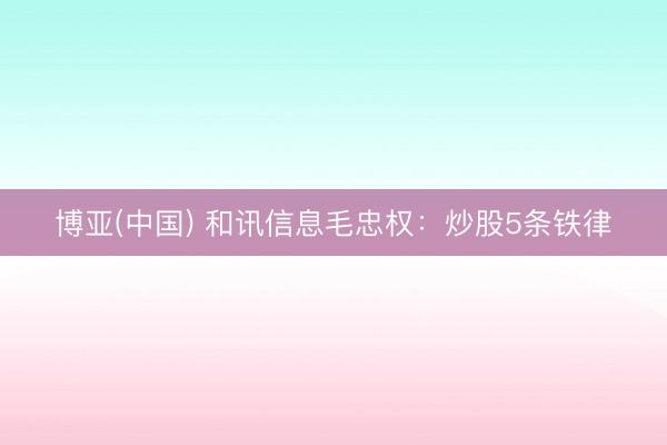 博亚(中国) 和讯信息毛忠权：炒股5条铁律