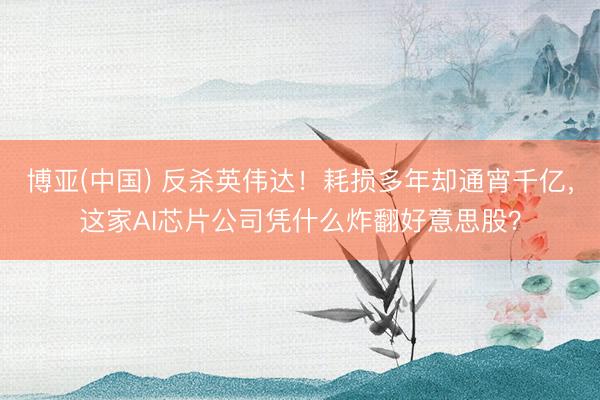 博亚(中国) 反杀英伟达！耗损多年却通宵千亿，这家AI芯片公司凭什么炸翻好意思股？