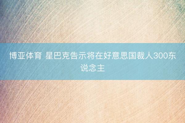 博亚体育 星巴克告示将在好意思国裁人300东说念主