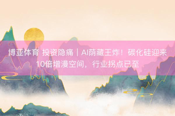 博亚体育 投资隐痛｜AI荫藏王炸！碳化硅迎来10倍增漫空间，行业拐点已至