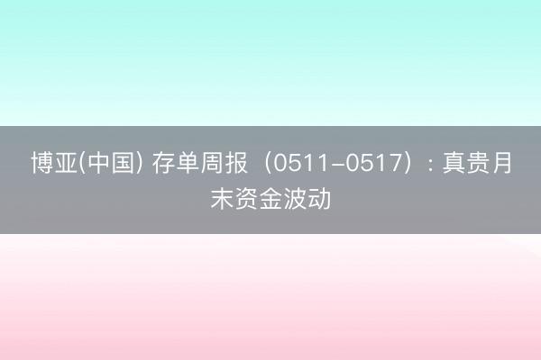 博亚(中国) 存单周报（0511-0517）: 真贵月末资金波动