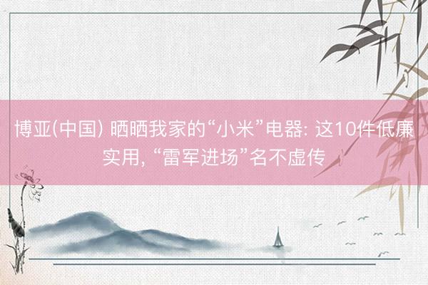 博亚(中国) 晒晒我家的“小米”电器: 这10件低廉实用， “雷军进场”名不虚传