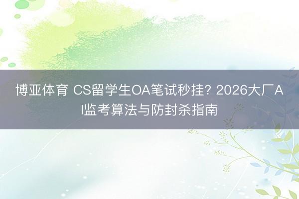博亚体育 CS留学生OA笔试秒挂? 2026大厂AI监考算法与防封杀指南