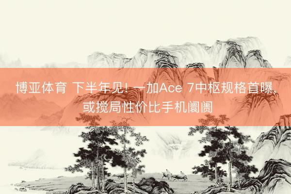 博亚体育 下半年见! 一加Ace 7中枢规格首曝， 或搅局性价比手机阛阓