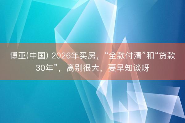 博亚(中国) 2026年买房，“全款付清”和“贷款30年”，离别很大，要早知谈呀