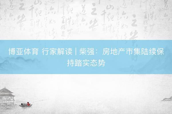 博亚体育 行家解读 | 柴强：房地产市集陆续保持踏实态势