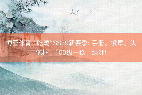 博亚体育 “吃鸡”SS39新赛季: 手册、徽章、头像框、100级一稔、绿洲!
