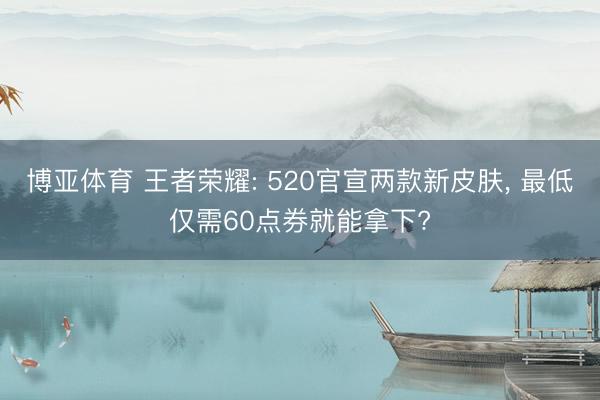 博亚体育 王者荣耀: 520官宣两款新皮肤， 最低仅需60点券就能拿下?