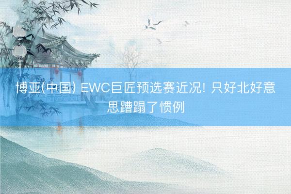 博亚(中国) EWC巨匠预选赛近况! 只好北好意思蹧蹋了惯例