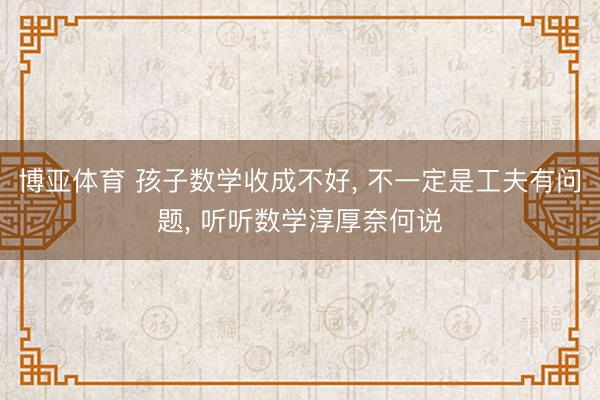 博亚体育 孩子数学收成不好， 不一定是工夫有问题， 听听数学淳厚奈何说