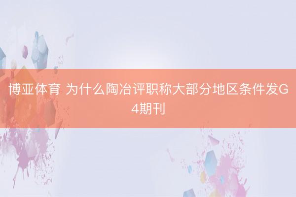 博亚体育 为什么陶冶评职称大部分地区条件发G4期刊