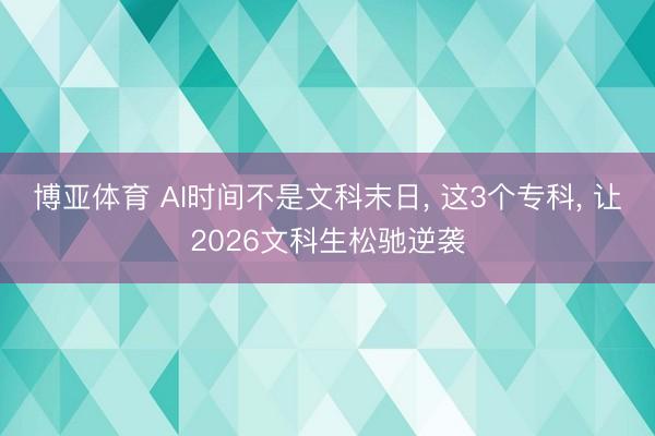 博亚体育 AI时间不是文科末日， 这3个专科， 让2026文科生松驰逆袭