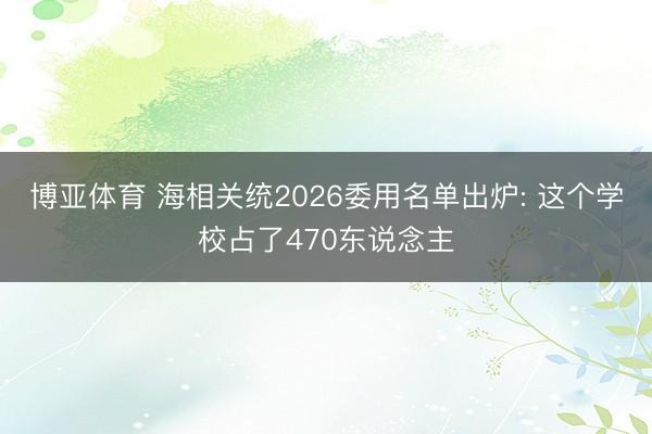 博亚体育 海相关统2026委用名单出炉: 这个学校占了470东说念主