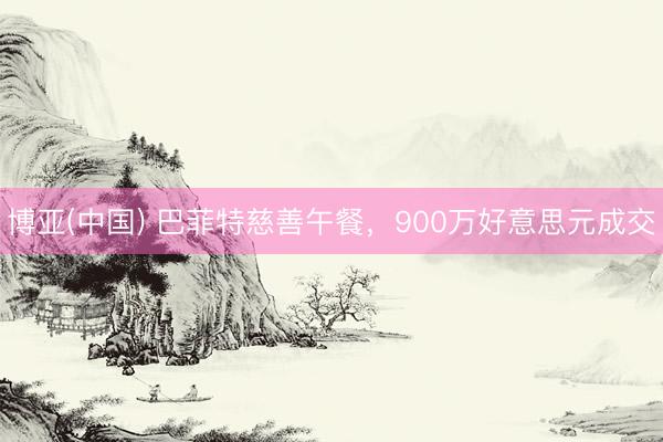 博亚(中国) 巴菲特慈善午餐，900万好意思元成交