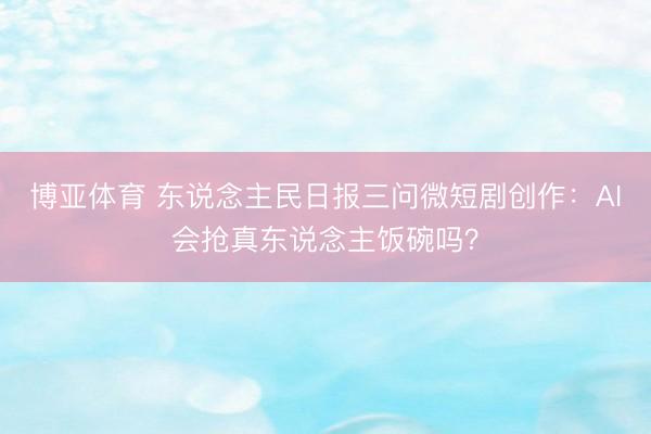博亚体育 东说念主民日报三问微短剧创作:AI会抢真东说念主饭碗吗?