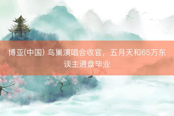 博亚(中国) 鸟巢演唱会收官，五月天和65万东谈主通盘毕业