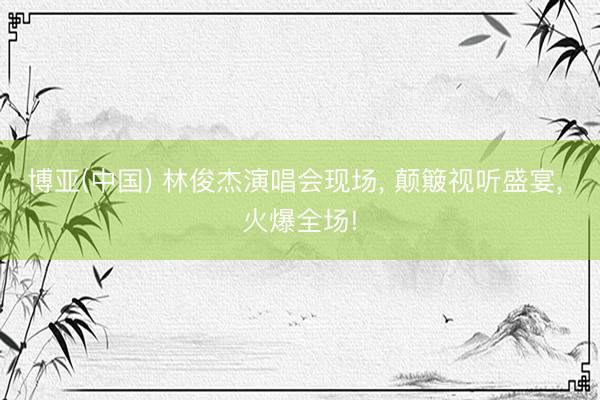 博亚(中国) 林俊杰演唱会现场， 颠簸视听盛宴， 火爆全场!