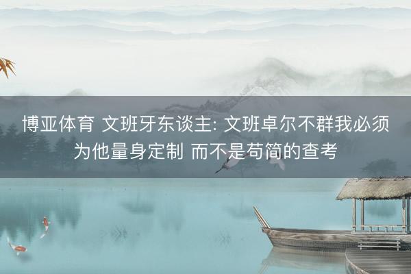 博亚体育 文班牙东谈主: 文班卓尔不群我必须为他量身定制 而不是苟简的查考