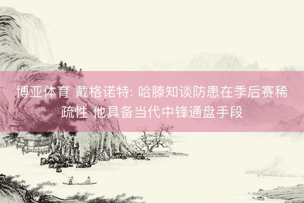 博亚体育 戴格诺特: 哈滕知谈防患在季后赛稀疏性 他具备当代中锋通盘手段