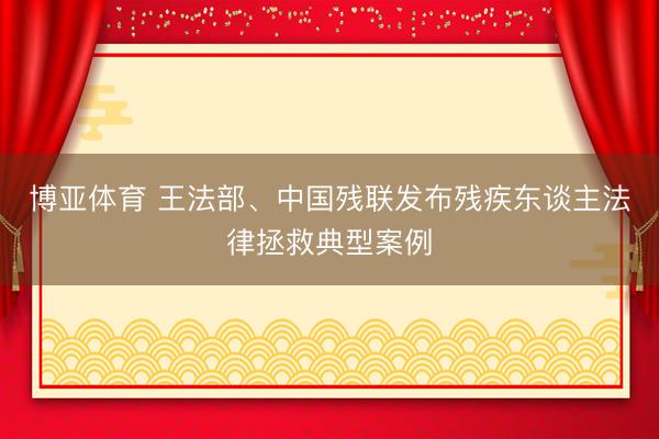博亚体育 王法部、中国残联发布残疾东谈主法律拯救典型案例