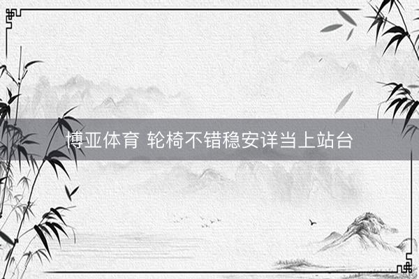 博亚体育 轮椅不错稳安详当上站台
