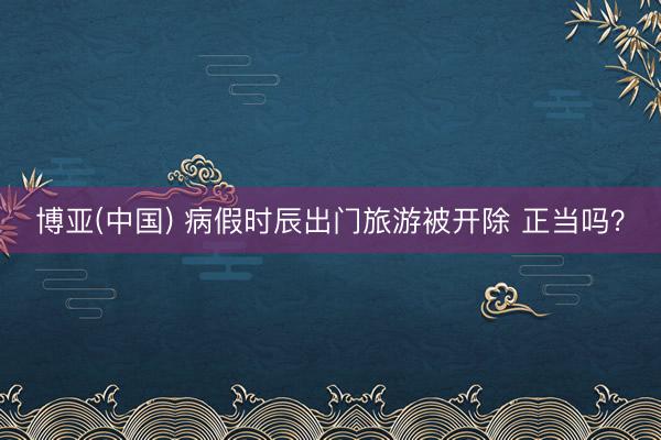 博亚(中国) 病假时辰出门旅游被开除 正当吗？
