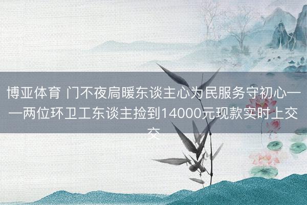 博亚体育 门不夜扃暖东谈主心为民服务守初心——两位环卫工东谈主捡到14000元现款实时上交