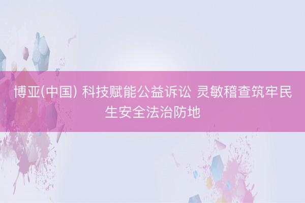 博亚(中国) 科技赋能公益诉讼 灵敏稽查筑牢民生安全法治防地